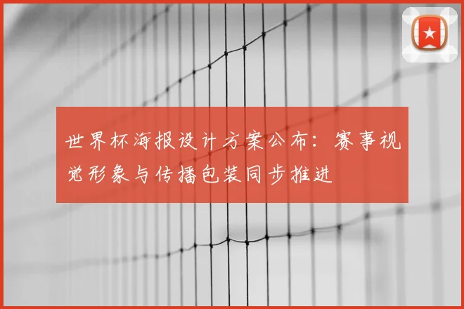 世界杯海报设计方案公布：赛事视觉形象与传播包装同步推进