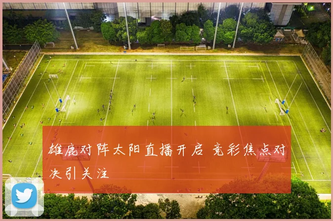 雄鹿对阵太阳直播开启 竞彩焦点对决引关注