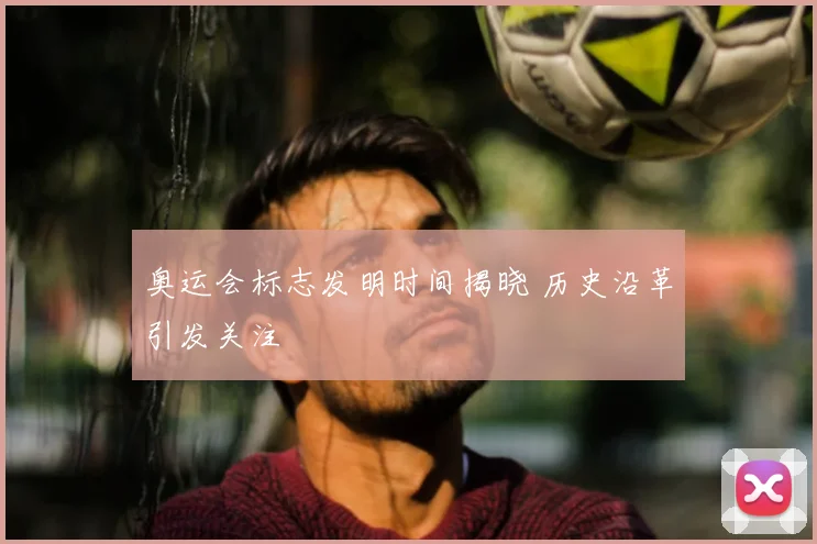 奥运会标志发明时间揭晓 历史沿革引发关注