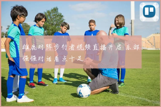 雄鹿对阵步行者视频直播开启 东部强强对话看点十足