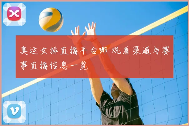 奥运女排直播平台哪 观看渠道与赛事直播信息一览