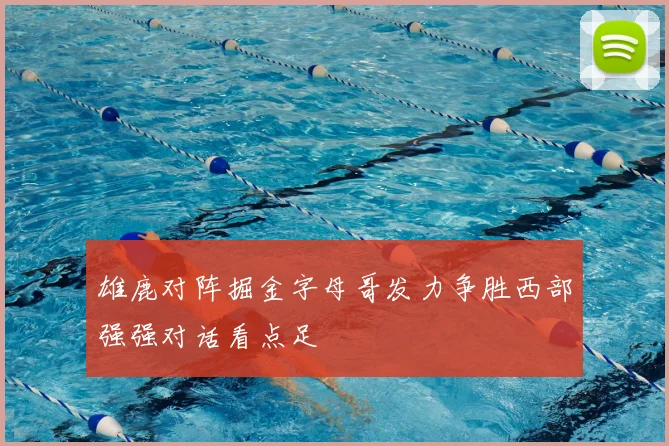 雄鹿对阵掘金字母哥发力争胜西部强强对话看点足