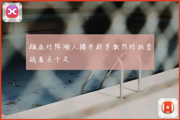 雄鹿对阵湖人揭开新季激烈对抗首战看点十足