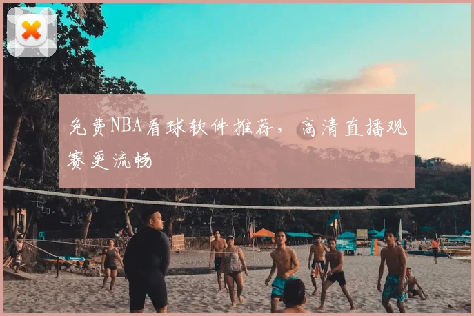 免费NBA看球软件推荐，高清直播观赛更流畅