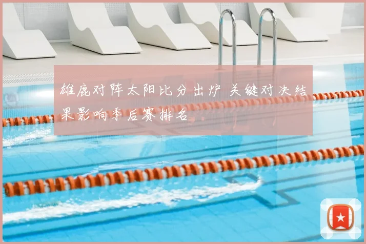 雄鹿对阵太阳比分出炉 关键对决结果影响季后赛排名