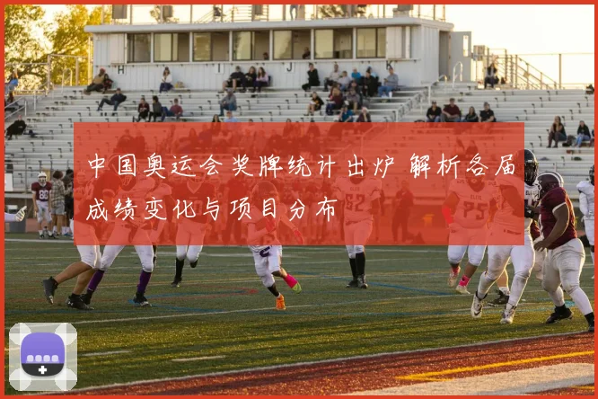 中国奥运会奖牌统计出炉 解析各届成绩变化与项目分布