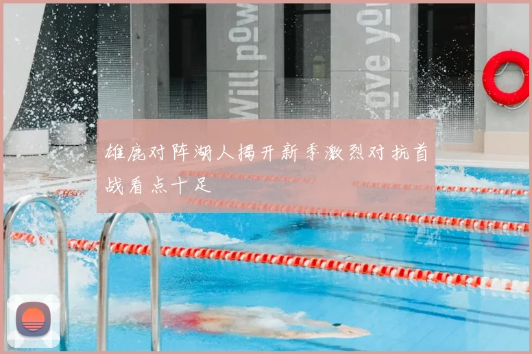 雄鹿对阵湖人揭开新季激烈对抗首战看点十足