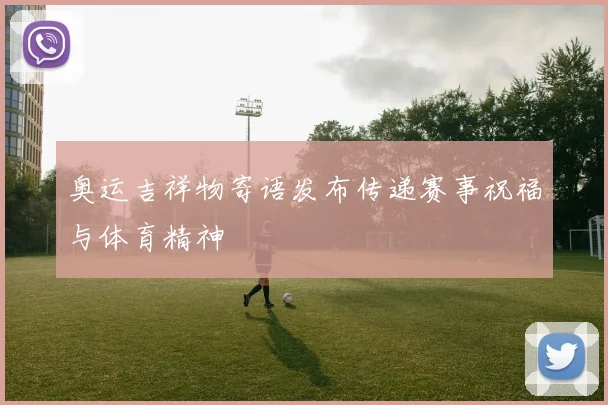 奥运吉祥物寄语发布传递赛事祝福与体育精神