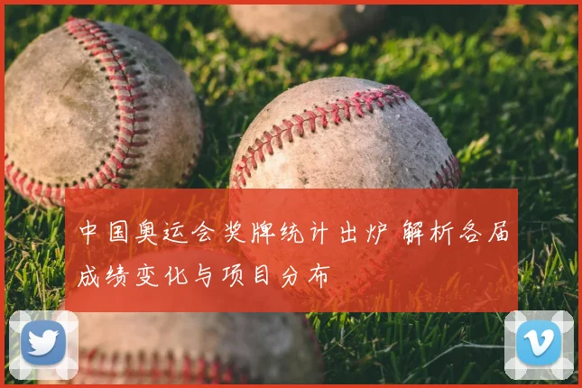 中国奥运会奖牌统计出炉 解析各届成绩变化与项目分布