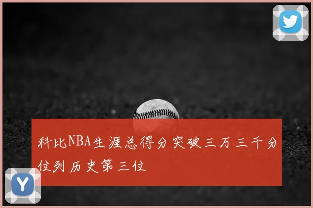 科比NBA生涯总得分突破三万三千分位列历史第三位
