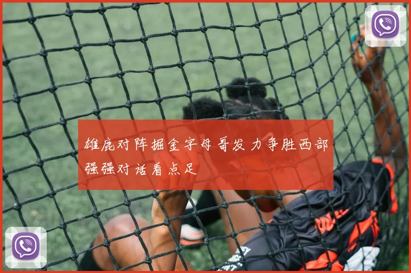 雄鹿对阵掘金字母哥发力争胜西部强强对话看点足