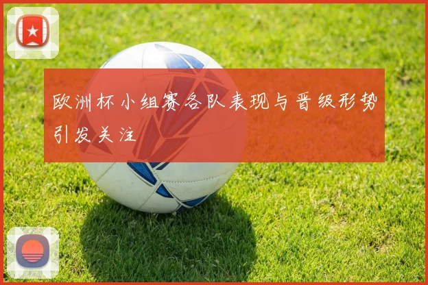 欧洲杯小组赛各队表现与晋级形势引发关注
