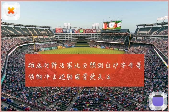 雄鹿对阵活塞比分预测出炉字母哥领衔冲击连胜前景受关注
