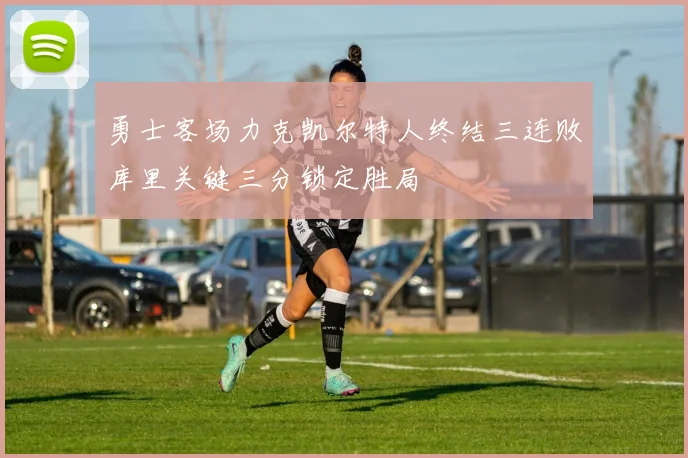 勇士客场力克凯尔特人终结三连败库里关键三分锁定胜局