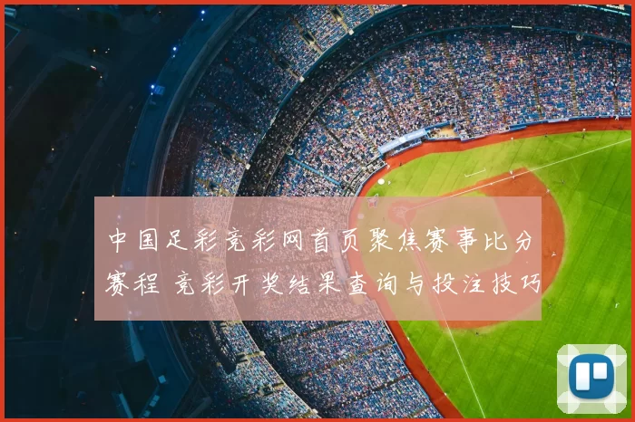 中国足彩竞彩网首页聚焦赛事比分赛程 竞彩开奖结果查询与投注技巧更新