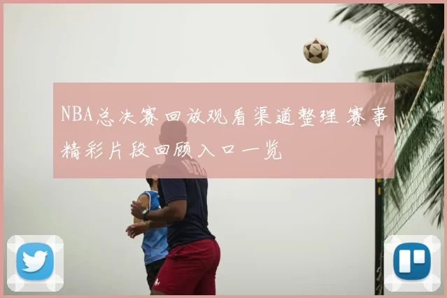NBA总决赛回放观看渠道整理 赛事精彩片段回顾入口一览