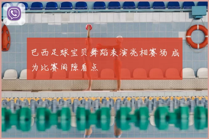 巴西足球宝贝舞蹈表演亮相赛场 成为比赛间隙看点