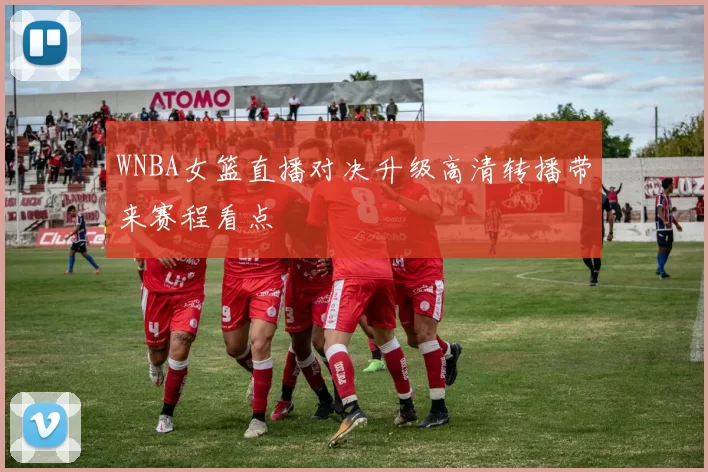 WNBA女篮直播对决升级高清转播带来赛程看点