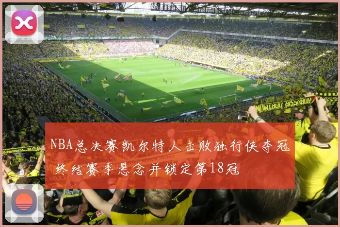 NBA总决赛凯尔特人击败独行侠夺冠 终结赛季悬念并锁定第18冠
