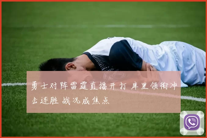 勇士对阵雷霆直播开打 库里领衔冲击连胜 战况成焦点