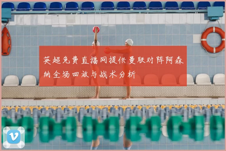 英超免费直播网提供曼联对阵阿森纳全场回放与战术分析