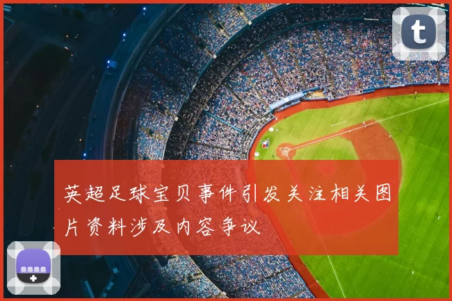 英超足球宝贝事件引发关注相关图片资料涉及内容争议