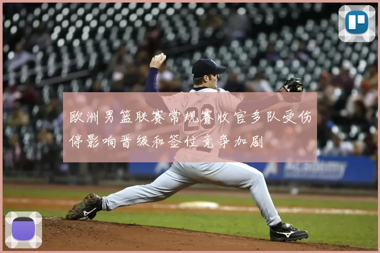 欧洲男篮联赛常规赛收官多队受伤停影响晋级和签位竞争加剧