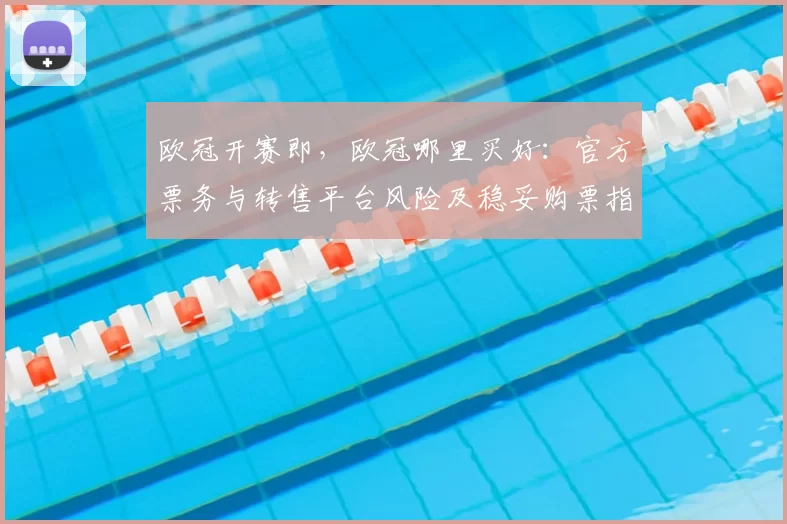 欧冠开赛即，欧冠哪里买好：官方票务与转售平台风险及稳妥购票指南