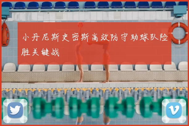 小丹尼斯史密斯高效防守助球队险胜关键战