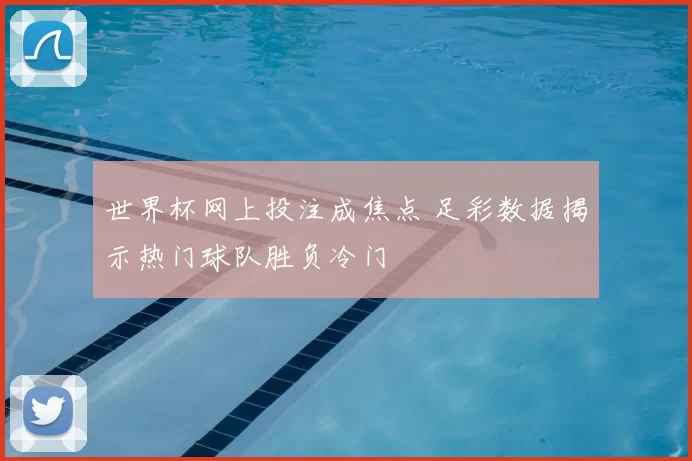 世界杯网上投注成焦点 足彩数据揭示热门球队胜负冷门