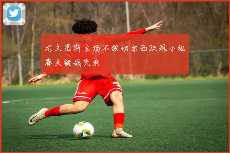 尤文图斯主场不敌切尔西欧冠小组赛关键战失利
