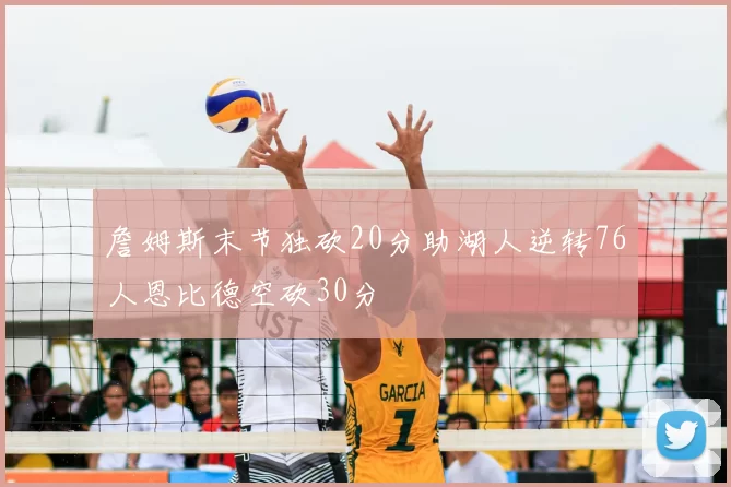 詹姆斯末节独砍20分助湖人逆转76人恩比德空砍30分