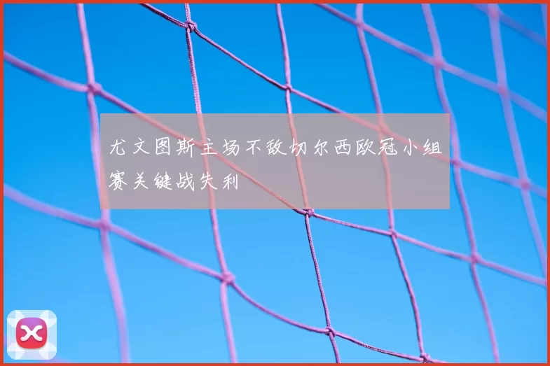 尤文图斯主场不敌切尔西欧冠小组赛关键战失利