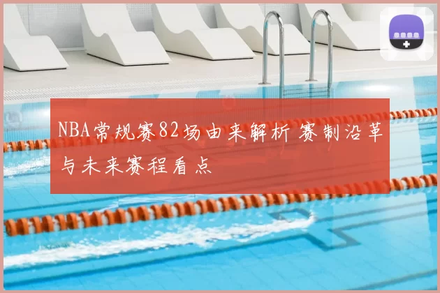 NBA常规赛82场由来解析 赛制沿革与未来赛程看点