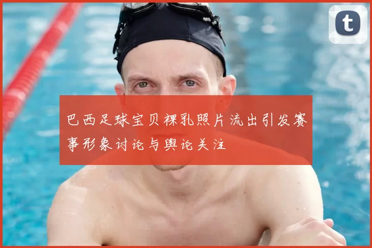 巴西足球宝贝裸乳照片流出引发赛事形象讨论与舆论关注