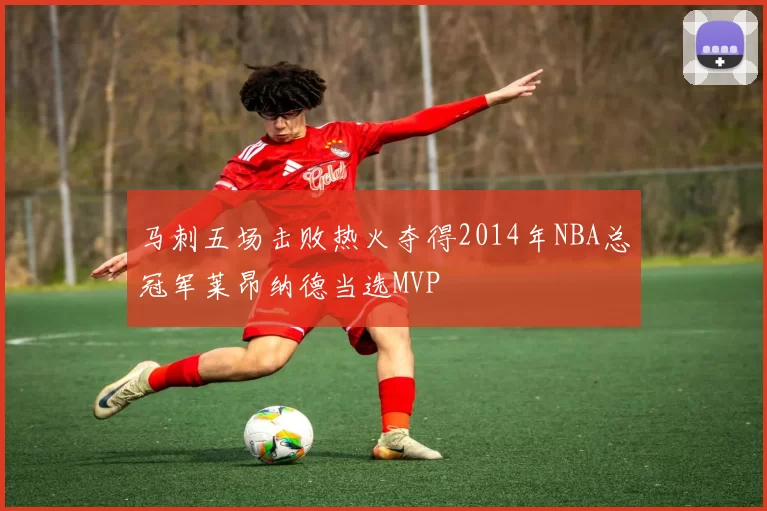 马刺五场击败热火夺得2014年NBA总冠军莱昂纳德当选MVP