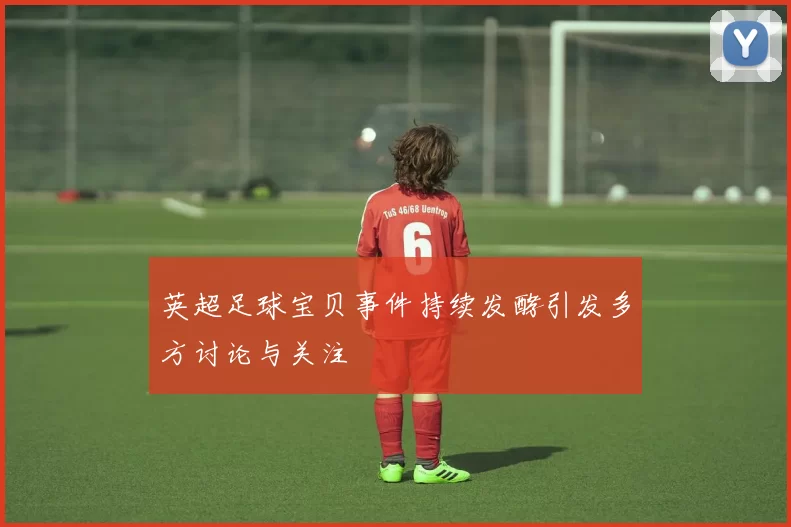 英超足球宝贝事件持续发酵引发多方讨论与关注