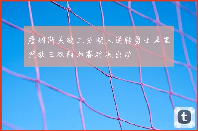 詹姆斯关键三分湖人逆转勇士库里空砍三双附加赛对决出炉