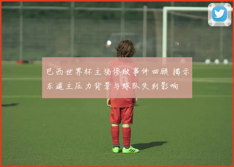 巴西世界杯主场惨败事件回顾 揭示东道主压力背景与球队失利影响