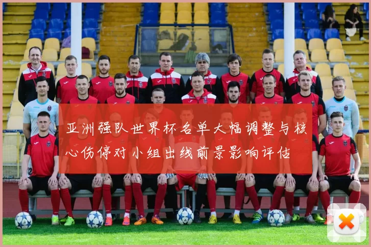 亚洲强队世界杯名单大幅调整与核心伤停对小组出线前景影响评估
