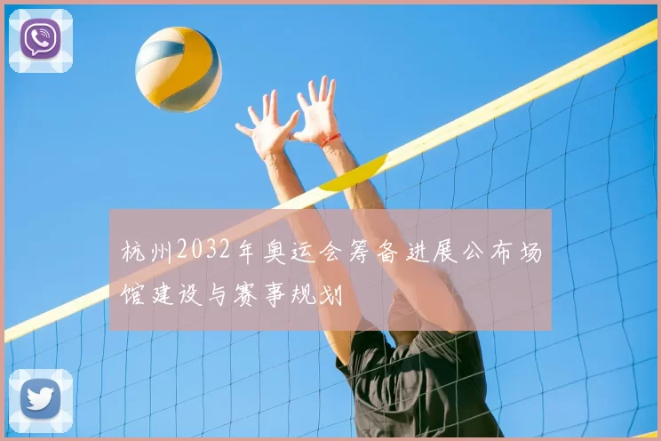 杭州2032年奥运会筹备进展公布场馆建设与赛事规划