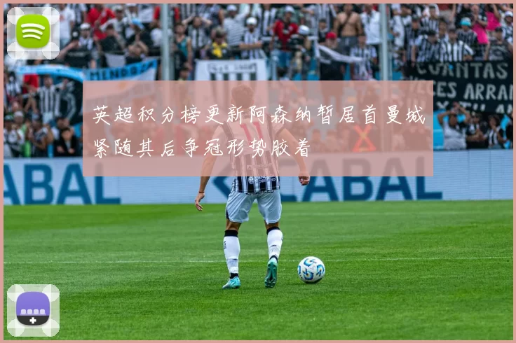 英超积分榜更新阿森纳暂居首曼城紧随其后争冠形势胶着