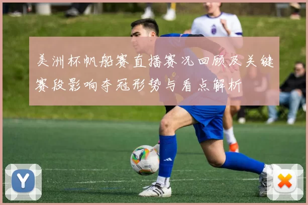 美洲杯帆船赛直播赛况回顾及关键赛段影响夺冠形势与看点解析