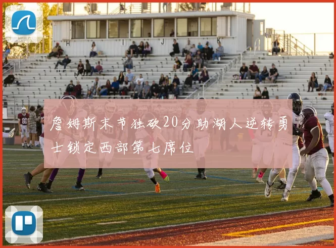 詹姆斯末节独砍20分助湖人逆转勇士锁定西部第七席位