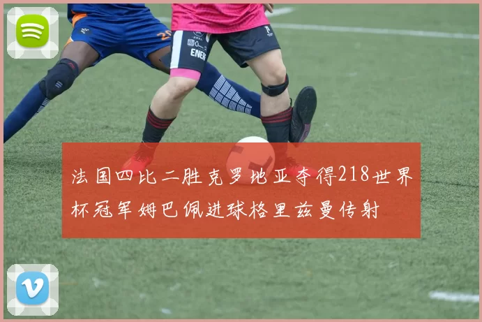 法国四比二胜克罗地亚夺得218世界杯冠军姆巴佩进球格里兹曼传射