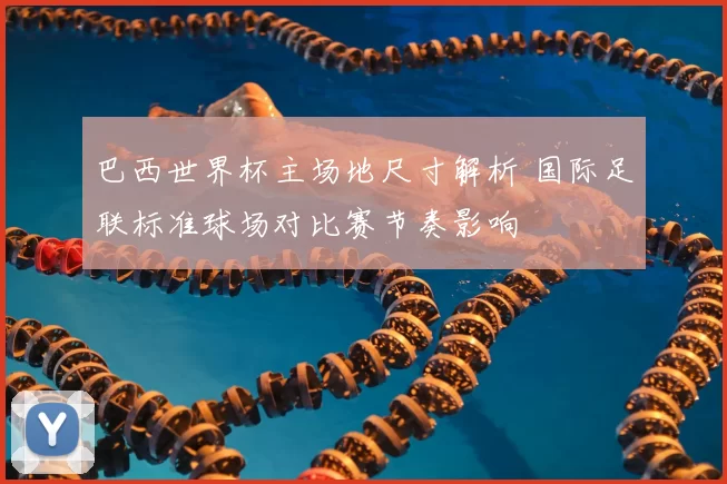 巴西世界杯主场地尺寸解析 国际足联标准球场对比赛节奏影响