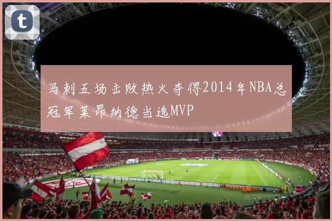 马刺五场击败热火夺得2014年NBA总冠军莱昂纳德当选MVP