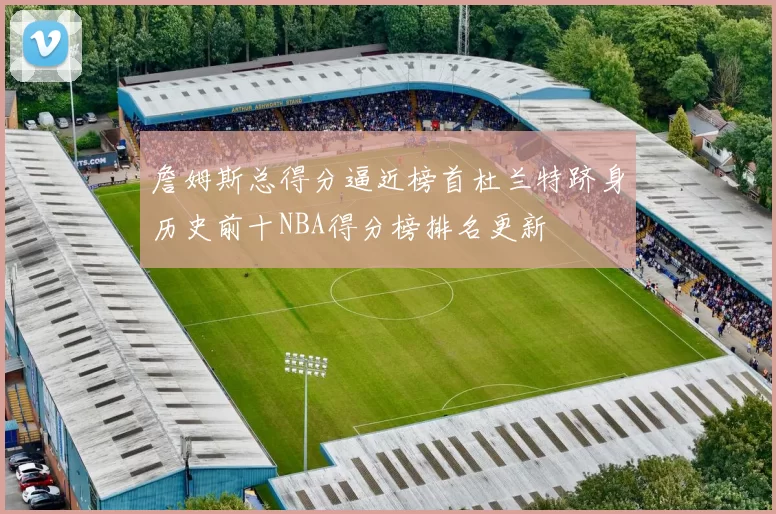 詹姆斯总得分逼近榜首杜兰特跻身历史前十NBA得分榜排名更新