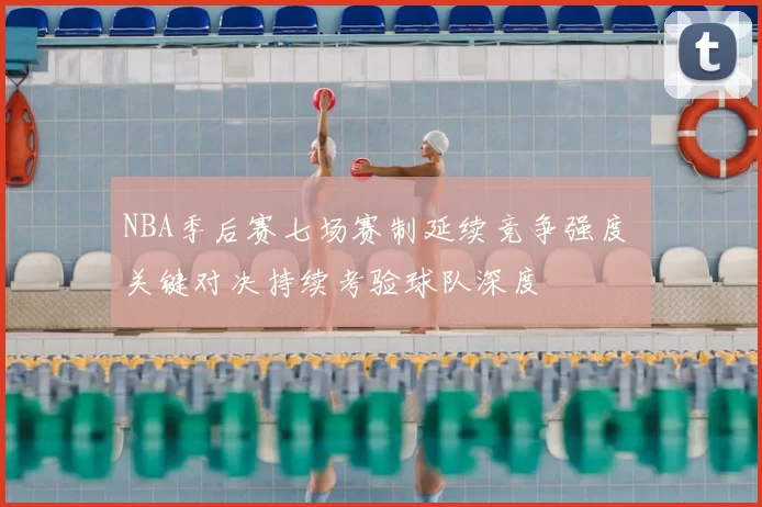 NBA季后赛七场赛制延续竞争强度 关键对决持续考验球队深度