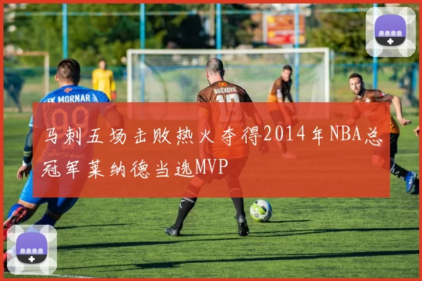 马刺五场击败热火夺得2014年NBA总冠军莱纳德当选MVP